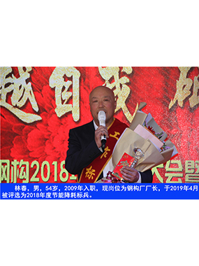 林春，男，54歲，2009年入職，現(xiàn)崗位為鋼構(gòu)廠廠長(zhǎng)，于2019年4月被評(píng)選為2018年度節(jié)能降耗標(biāo)